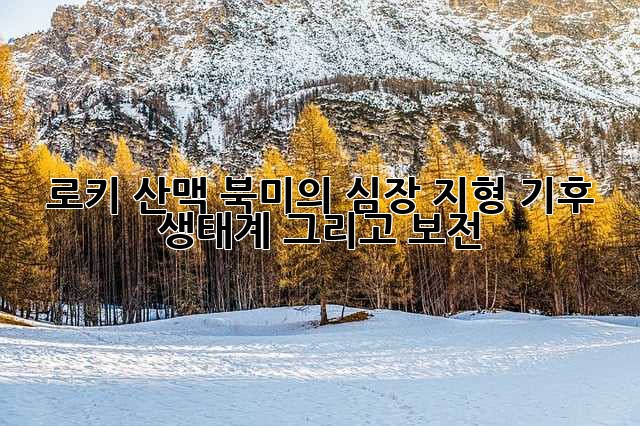 로키 산맥: 북미의 심장, 지형, 기후, 생태계 그리고 보전