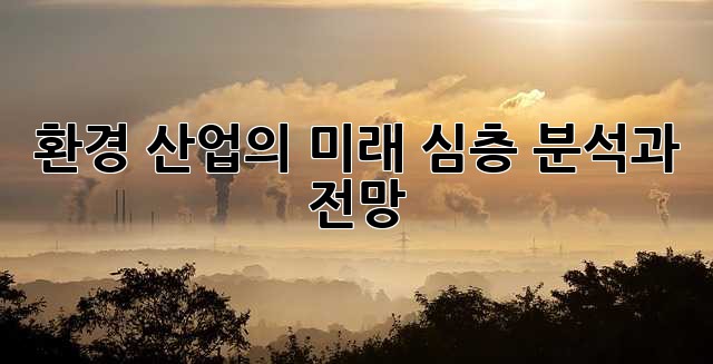 환경 산업의 미래: 심층 분석과 전망