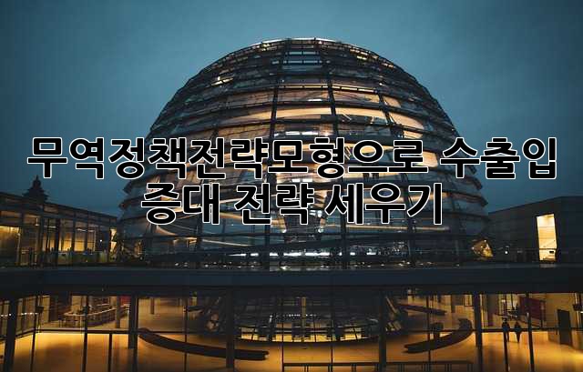 무역정책전략모형으로 수출입 증대 전략 세우기