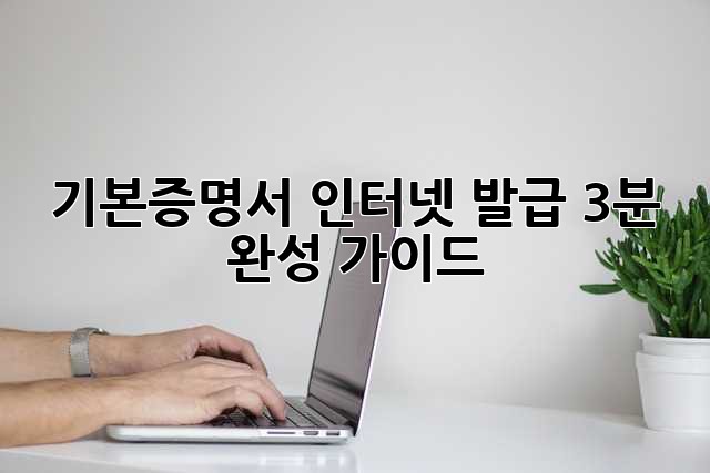 기본증명서 인터넷 발급, 3분 완성 가이드!