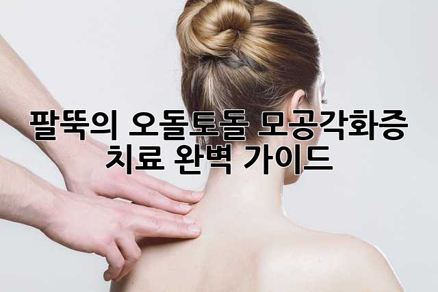 팔뚝의 오돌토돌, 모공각화증 치료 완벽 가이드