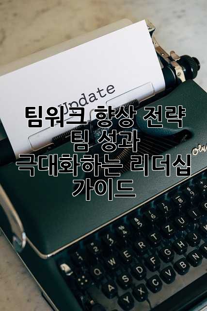 팀워크 향상 전략: 팀 성과 극대화하는 리더십 가이드