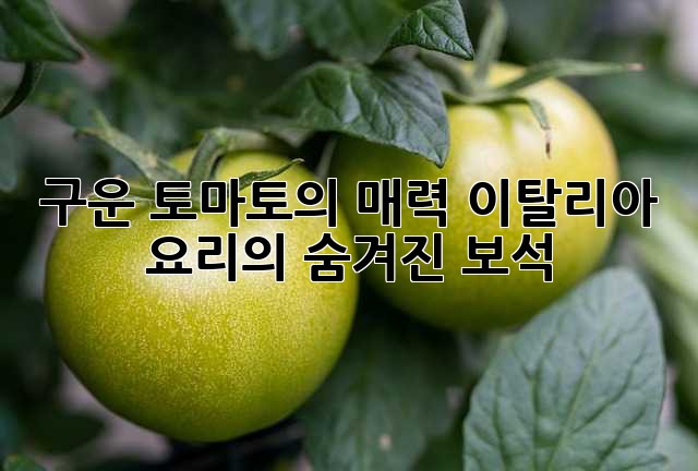 구운 토마토의 매력: 이탈리아 요리의 숨겨진 보석