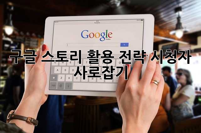 구글 스토리 활용 전략: 시청자 사로잡기