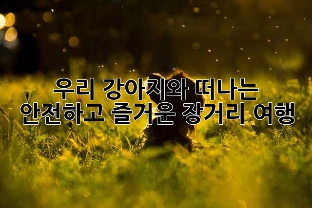 우리 강아지와 떠나는 안전하고 즐거운 장거리 여행!