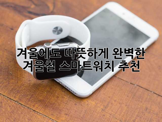 겨울에도 따뜻하게! 완벽한 겨울철 스마트워치 추천