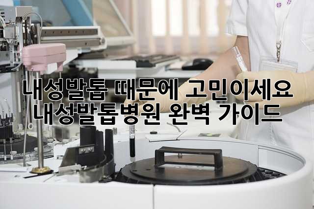 내성발톱 때문에 고민이세요? 내성발톱병원, 완벽 가이드!
