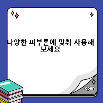 다양한 피부톤에 맞춰 사용해 보세요