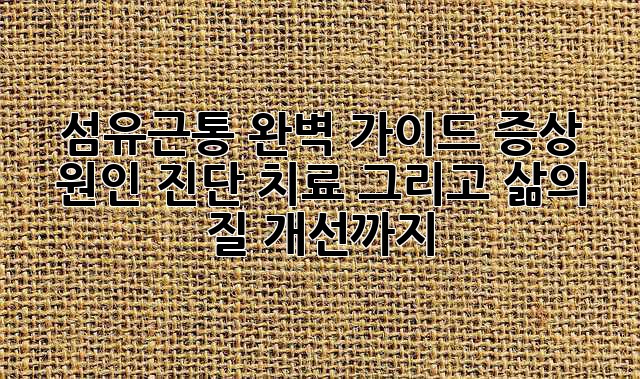 섬유근통 완벽 가이드: 증상, 원인, 진단, 치료, 그리고 삶의 질 개선까지